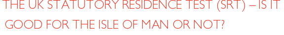 THE UK STATUTORY RESIDENCE TEST (SRT) – IS IT GOOD FOR THE ISLE OF MAN OR NOT?